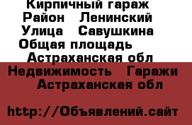 Кирпичный гараж › Район ­ Ленинский › Улица ­ Савушкина › Общая площадь ­ 18 - Астраханская обл. Недвижимость » Гаражи   . Астраханская обл.